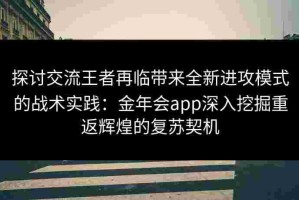 探讨交流王者再临带来全新进攻模式的战术实践：金年会app深入挖掘重返辉煌的复苏契机
