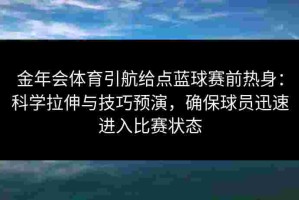金年会体育引航给点蓝球赛前热身：科学拉伸与技巧预演，确保球员迅速进入比赛状态
