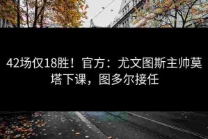 42场仅18胜！官方：尤文图斯主帅莫塔下课，图多尔接任