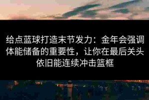 给点蓝球打造末节发力：金年会强调体能储备的重要性，让你在最后关头依旧能连续冲击篮框