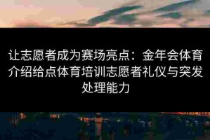 让志愿者成为赛场亮点：金年会体育介绍给点体育培训志愿者礼仪与突发处理能力