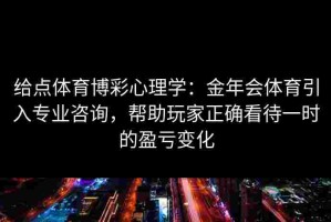 给点体育博彩心理学：金年会体育引入专业咨询，帮助玩家正确看待一时的盈亏变化