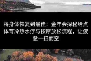 将身体恢复到最佳：金年会探秘给点体育冷热水疗与按摩放松流程，让疲惫一扫而空