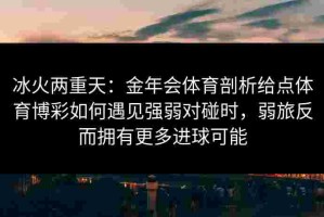 冰火两重天：金年会体育剖析给点体育博彩如何遇见强弱对碰时，弱旅反而拥有更多进球可能