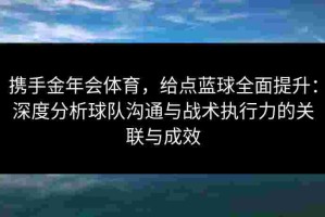携手金年会体育，给点蓝球全面提升：深度分析球队沟通与战术执行力的关联与成效