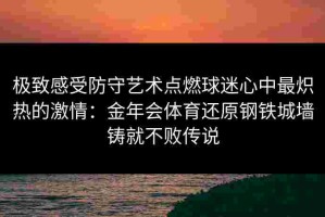 极致感受防守艺术点燃球迷心中最炽热的激情：金年会体育还原钢铁城墙铸就不败传说