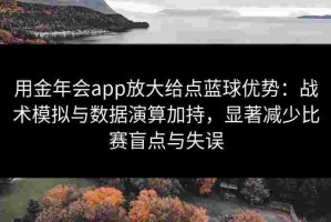用金年会app放大给点蓝球优势：战术模拟与数据演算加持，显著减少比赛盲点与失误