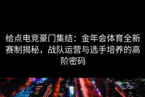 给点电竞豪门集结：金年会体育全新赛制揭秘，战队运营与选手培养的高阶密码