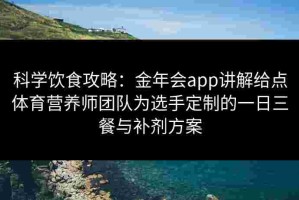 科学饮食攻略：金年会app讲解给点体育营养师团队为选手定制的一日三餐与补剂方案