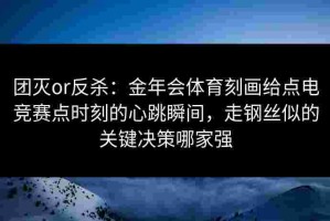 团灭or反杀：金年会体育刻画给点电竞赛点时刻的心跳瞬间，走钢丝似的关键决策哪家强