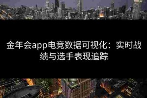 金年会app电竞数据可视化：实时战绩与选手表现追踪