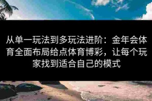 从单一玩法到多玩法进阶：金年会体育全面布局给点体育博彩，让每个玩家找到适合自己的模式