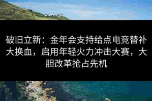 破旧立新：金年会支持给点电竞替补大换血，启用年轻火力冲击大赛，大胆改革抢占先机