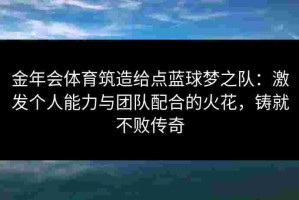 金年会体育筑造给点蓝球梦之队：激发个人能力与团队配合的火花，铸就不败传奇