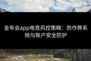 金年会app电竞风控策略：防作弊系统与账户安全防护