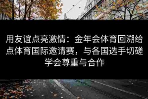 用友谊点亮激情：金年会体育回溯给点体育国际邀请赛，与各国选手切磋学会尊重与合作