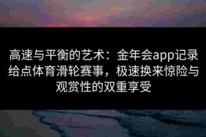 高速与平衡的艺术：金年会app记录给点体育滑轮赛事，极速换来惊险与观赏性的双重享受