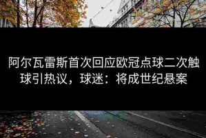 阿尔瓦雷斯首次回应欧冠点球二次触球引热议，球迷：将成世纪悬案