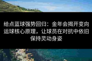 给点蓝球强势回归：金年会揭开变向运球核心原理，让球员在对抗中依旧保持灵动身姿