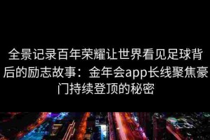 全景记录百年荣耀让世界看见足球背后的励志故事：金年会app长线聚焦豪门持续登顶的秘密