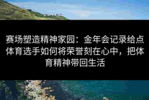 赛场塑造精神家园：金年会记录给点体育选手如何将荣誉刻在心中，把体育精神带回生活