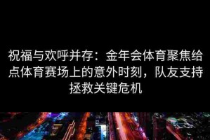 祝福与欢呼并存：金年会体育聚焦给点体育赛场上的意外时刻，队友支持拯救关键危机