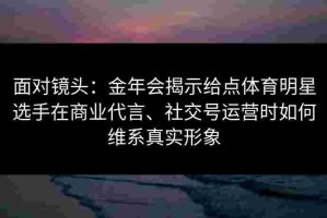面对镜头：金年会揭示给点体育明星选手在商业代言、社交号运营时如何维系真实形象