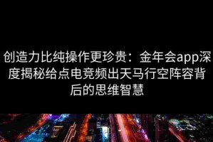 创造力比纯操作更珍贵：金年会app深度揭秘给点电竞频出天马行空阵容背后的思维智慧