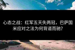 心态之战：红军五天失两冠，巴萨国米应对之法为何背道而驰？
