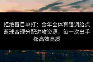 拒绝盲目单打：金年会体育强调给点蓝球合理分配进攻资源，每一次出手都高效高质