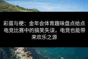 彩蛋与梗：金年会体育趣味盘点给点电竞比赛中的搞笑失误，电竞也能带来欢乐之源