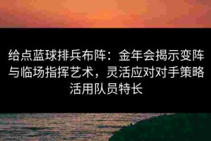 给点蓝球排兵布阵：金年会揭示变阵与临场指挥艺术，灵活应对对手策略活用队员特长