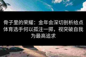骨子里的荣耀：金年会深切剖析给点体育选手何以孤注一掷，视突破自我为最高追求