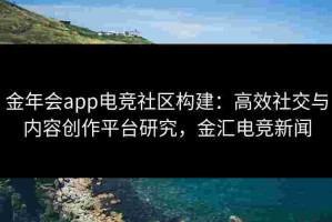 金年会app电竞社区构建：高效社交与内容创作平台研究，金汇电竞新闻