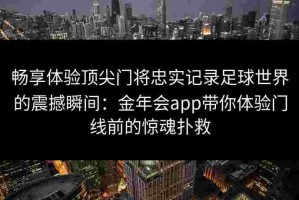 畅享体验顶尖门将忠实记录足球世界的震撼瞬间：金年会app带你体验门线前的惊魂扑救