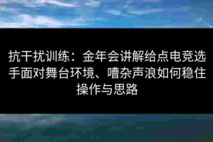 抗干扰训练：金年会讲解给点电竞选手面对舞台环境、嘈杂声浪如何稳住操作与思路