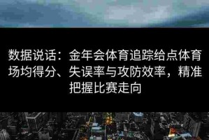 数据说话：金年会体育追踪给点体育场均得分、失误率与攻防效率，精准把握比赛走向
