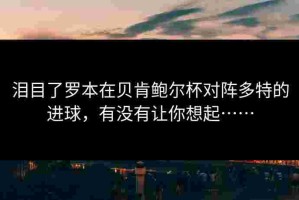 泪目了罗本在贝肯鲍尔杯对阵多特的进球，有没有让你想起……