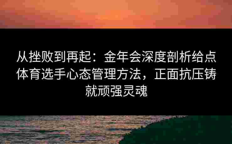 从挫败到再起:金年会深度剖析给点体育选手心态管理方法,正面抗压铸就顽强灵魂 从挫败到再起:金年会深度剖析给点体育选手心态管理方法,正面抗压铸就顽强灵魂
