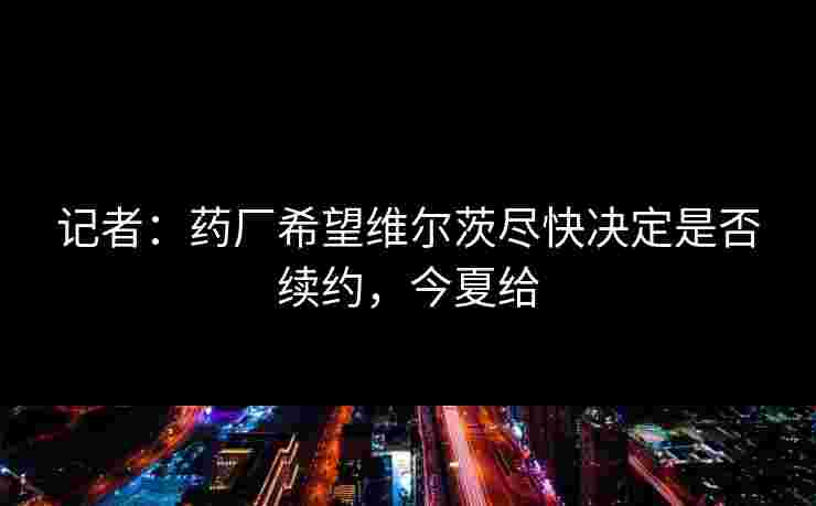 记者:药厂希望维尔茨尽快决定是否续约,今夏给 记者:药厂希望维尔茨尽快决定是否续约,今夏给
