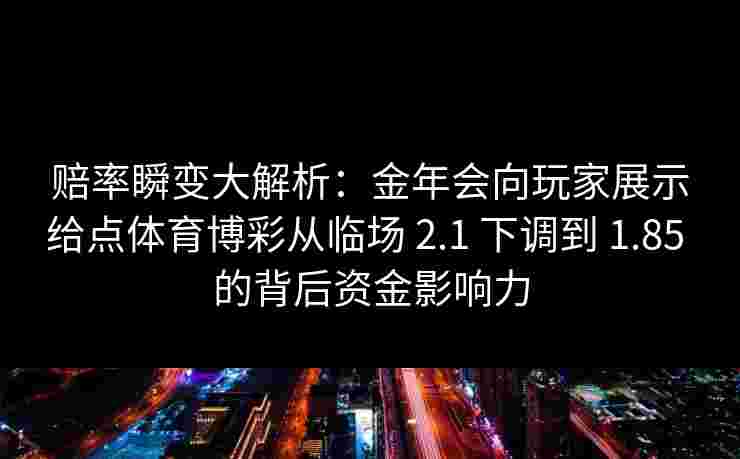 赔率瞬变大解析:金年会向玩家展示给点体育博彩从临场 2.1 下调到 1.85 的背后资金影响力 赔率瞬变大解析:金年会向玩家展示给点体育博彩从临场 2.1 下调到 1.85 的背后资金影响力