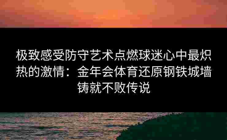 极致感受防守艺术点燃球迷心中最炽热的激情:金年会体育还原钢铁城墙铸就不败传说 极致感受防守艺术点燃球迷心中最炽热的激情:金年会体育还原钢铁城墙铸就不败传说