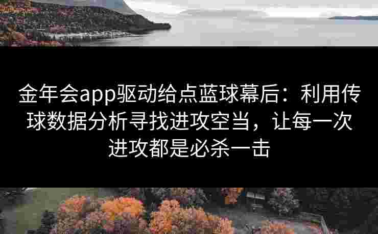 金年会app驱动给点蓝球幕后:利用传球数据分析寻找进攻空当,让每一次进攻都是必杀一击 金年会app驱动给点蓝球幕后:利用传球数据分析寻找进攻空当,让每一次进攻都是必杀一击
