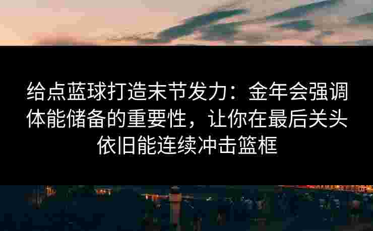 给点蓝球打造末节发力：金年会强调体能储备的重要性，让你在最后关头依旧能连续冲击篮框