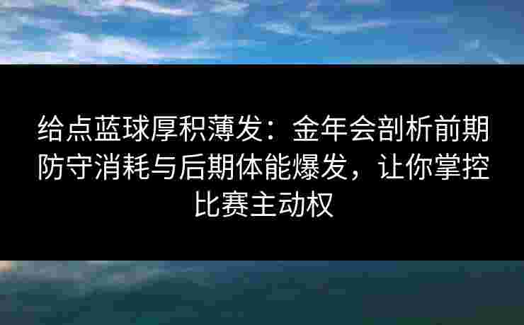 给点蓝球厚积薄发:金年会剖析前期防守消耗与后期体能爆发,让你掌控比赛主动权 给点蓝球厚积薄发:金年会剖析前期防守消耗与后期体能爆发,让你掌控比赛主动权