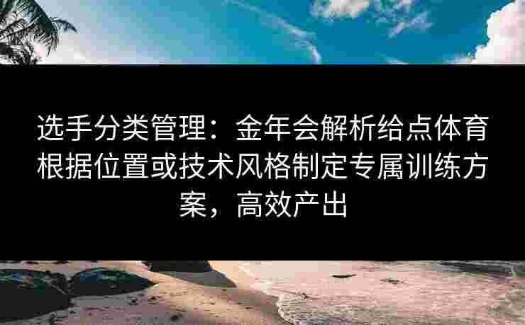 选手分类管理:金年会解析给点体育根据位置或技术风格制定专属训练方案,高效产出 选手分类管理:金年会解析给点体育根据位置或技术风格制定专属训练方案,高效产出