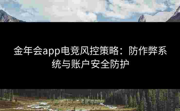 金年会app电竞风控策略:防作弊系统与账户安全防护 金年会app电竞风控策略:防作弊系统与账户安全防护