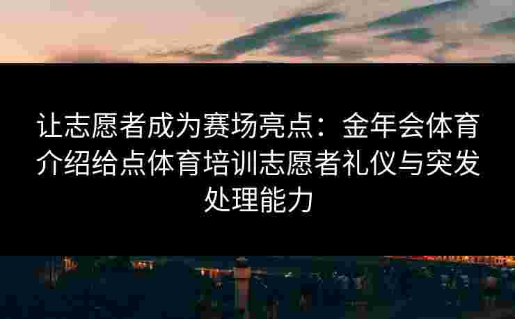 让志愿者成为赛场亮点:金年会体育介绍给点体育培训志愿者礼仪与突发处理能力 让志愿者成为赛场亮点:金年会体育介绍给点体育培训志愿者礼仪与突发处理能力