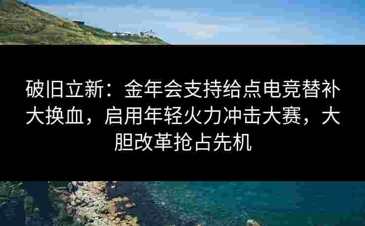 破旧立新：金年会支持给点电竞替补大换血，启用年轻火力冲击大赛，大胆改革抢占先机