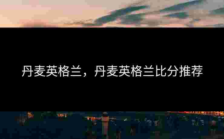 丹麦英格兰,丹麦英格兰比分推荐 丹麦英格兰,丹麦英格兰比分推荐